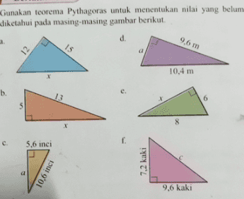 Gunakan teorema Pythagoras untuk menentukan nilai yang belum diketahui pada masing-masing gambar berikut. d. 9,6 m 15 a 10,4 m b. 13 6 5 8 c 5.6 inci 10.6 inci 7.2 kaki d 9.6 kaki 