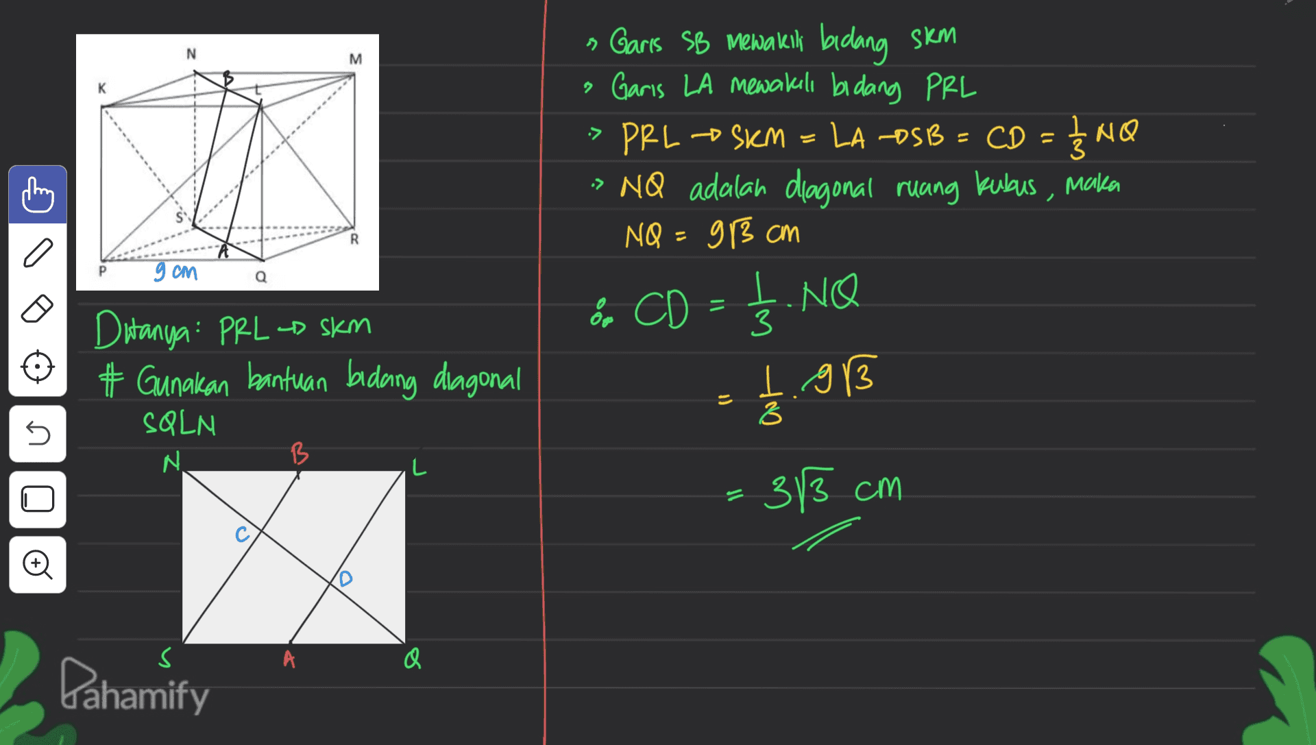 N M » Garis SB Mewaren bidang Skm Garis LA mewakili bidang PRL > PRL SKM LA -OSB = CD = 1/3 IS NO -> NQ adalah diagonal ruang kubaus, maka NQ =913 cm 3CD CD = 15 R. 9 см Q .NO Ditanya: PRL-D skm # Gunakan bantuan bidang diagonal SQLM I g13 3 5 N. B L = : 313 cm s Pahamify 