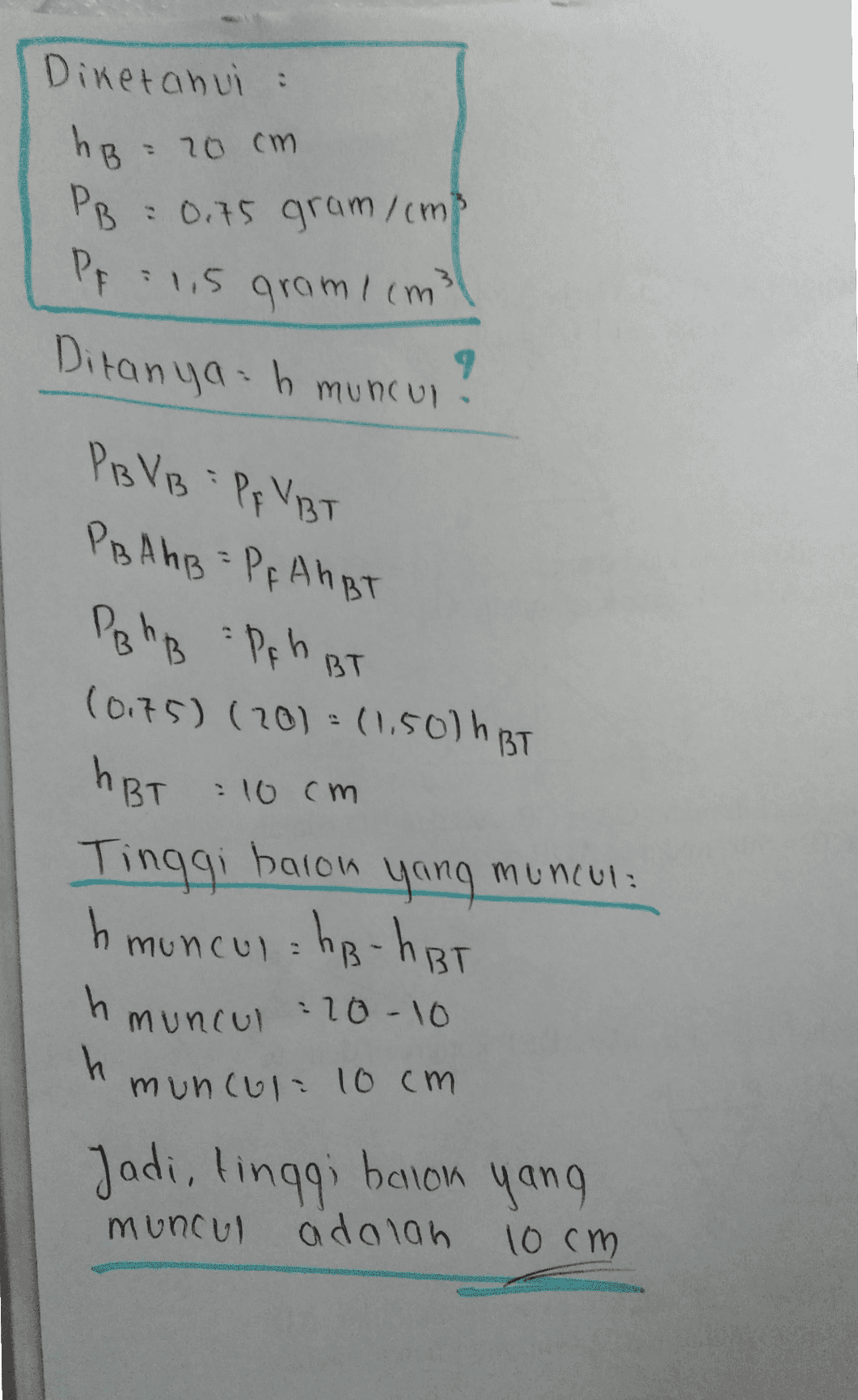 Diketahui : hB= 20cm = 0.75 grammi PB » Pp : 1,5 gramiem Ditanya: h 9 muncul. PBVB = PFVBT PBA hB = Pf AhBT PB hB Peh BT (0.75) (20) = (1.50) h BT ABT : 10cm yang h muncul = hp-hBT h h Tinggi baron muncul muncul :20-10 muncul 10cm Jadi, tinggi balon yang adalah 10 cm muncul 