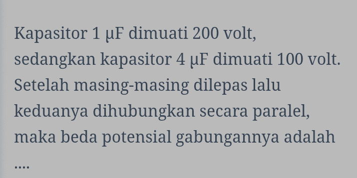 Kapasitor 1 uF dimuati 200 volt, sedangkan kapasitor 4 uF dimuati 100 volt. Setelah masing-masing dilepas lalu keduanya dihubungkan secara paralel, maka beda potensial gabungannya adalah 