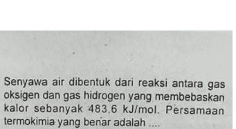 Senyawa air dibentuk dari reaksi antara gas oksigen dan gas hidrogen yang membebaskan kalor sebanyak 483,6 kJ/mol. Persamaan termokimia yang benar adalah 
