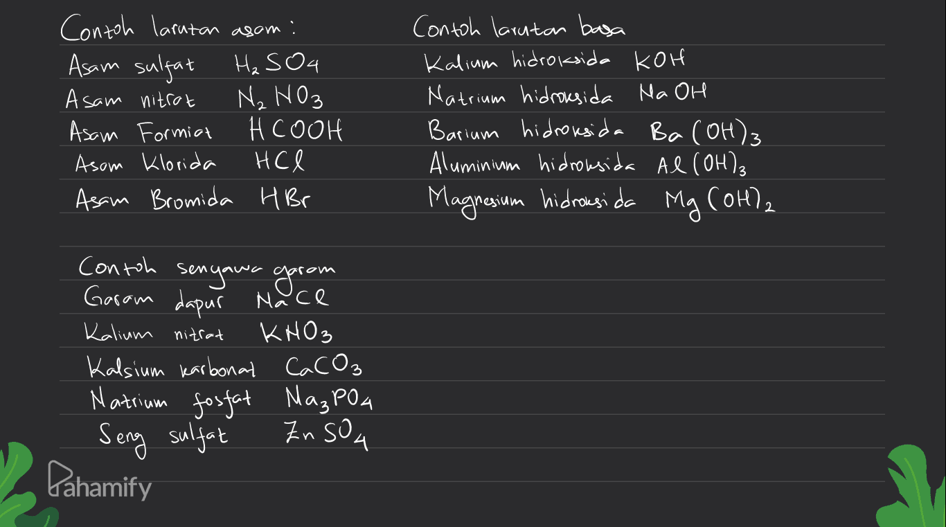Asam sulfat Contoh larutan asom: H₂SO4 Asam nitrat N₂ NO3 Asam Formica HCOOH Asom klorida HCl Asam Bromida HBr Contoh larutan basa Kalium hidroksida KOH Natrium hidroksida Ma OH Barium hidroksida Ba(OH)3 Aluminium hidroksida Al(OH)₂ Magnesium hidroksida Mg (OH)2 Contoh senyawa gorom Garam dapur Mace Kalium nitrat KNO₃ , Kalsium karbonat CaCO₃ Natrium fosfat MazPoa Seng sulfat ZnSOL 쇠 Pahamify 