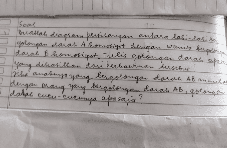 NO Duter [20 Sedlang laki-laki bergolongan darah A heterosiqot menikah dengan wanita bergolongan darah B heteroriget. Golongan darah yang muncul pa anak nya apa saja . geha anaknya yang bugolongan darah o menikah , Аллаа. Окам чам &qotos a darah AB, «pole darah apa saja cucu-cucunya. 
Soal 7 Buatlah diagram persilangan antara laki-laki ber golongan daian A homonigot dengan wanita bergalingen 2 darah B homosigot Tulis golongan darah cepo say B , yang dihasilkan dari perkawinan sursebut! rika anaknya yang bergolongan darah AB menikat 2 dengan orang yang bergolongan darah AB, golongan dalah cucu-cucunya apa saja ? ара 0 1 
Golongan Darah Menurut haustainer ada sister, A, B, 0 dan man Gol jenis Arutigen/ 7 jenis antibodi/ .: Aglutinogen aglutinin genotip Dia А B AB 0 antigen. A antigen B antigen A TB aglutinin & IB. IAA | IAIO aglutinin ala) 18 BliBio к aglutinni IAIS aglutinin athl. solli atß antigen 
