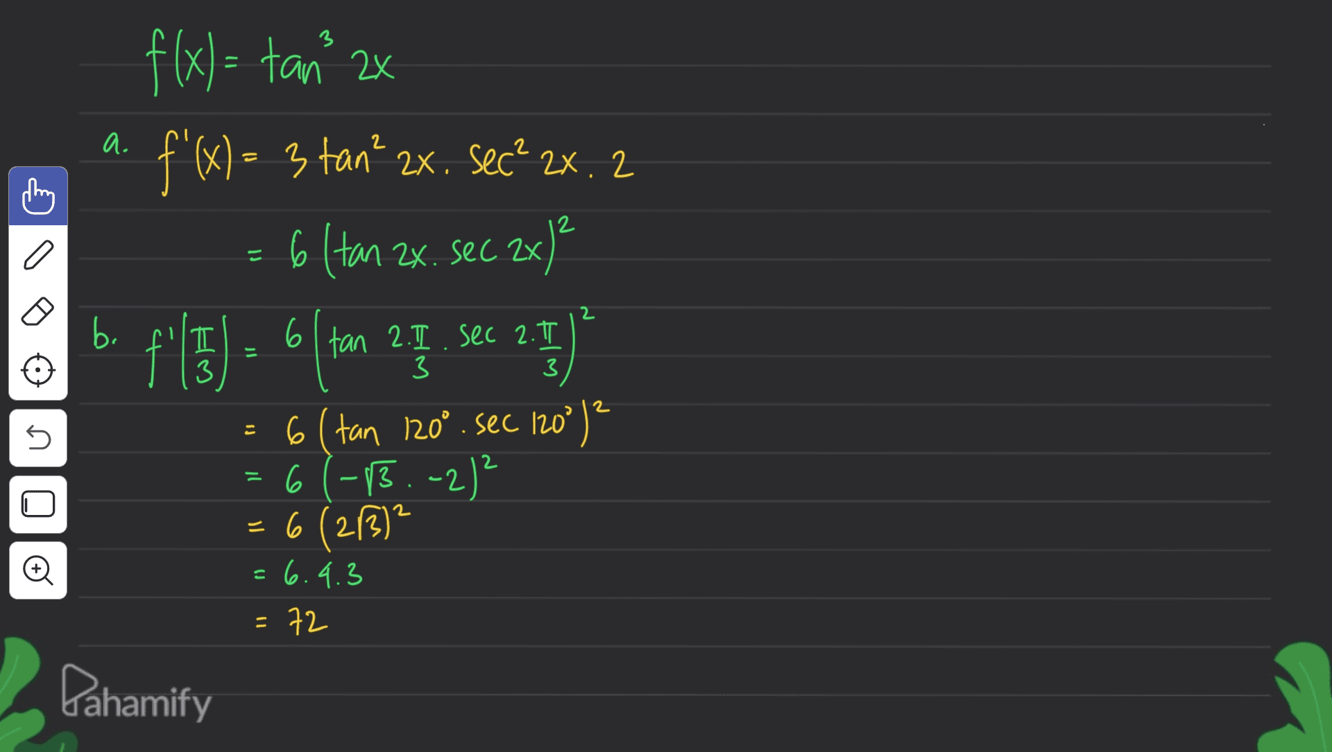 a a f(x)= tan 2x f'(x) = 3 tank 2x. sec? 2x. 2 = 6 Han zx. sec. 2x)? f'ly) - 6tan 25. sec 2.1)* 6 (tan 120. sec 120°)² 61-13.-2)² = 6 (213) b. 5 - 2 Đ = 6.4.3 = 72 Dahamify 
