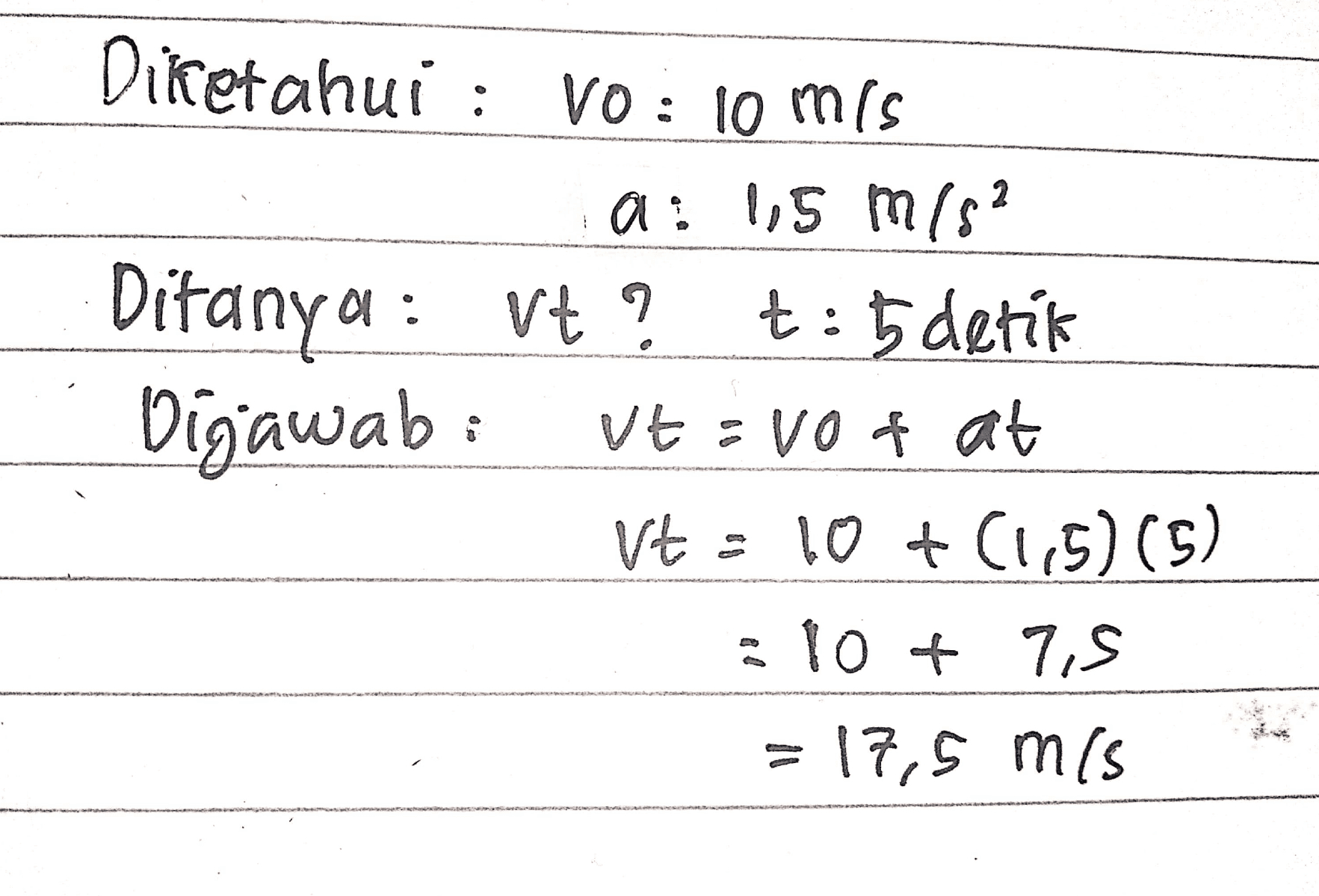 Diketahui : Vo: 10 mis a : 1,5 m/s² Ditanya : vt? t: 5 detik Digjawab: vtavot at Vt = 10 + (1,5) (5) = 10 + 7,8 17,5 mis . 