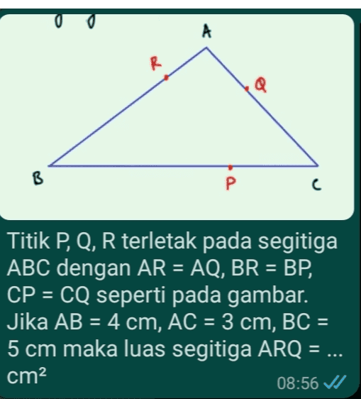 A R Q B P c = Titik P, Q, R terletak pada segitiga ABC dengan AR = AQ, BR = BP, CP = CQ seperti pada gambar. Jika AB = 4 cm, AC = 3 cm, BC = 5 cm maka luas segitiga ARQ = cm2 08:56 V/ = 