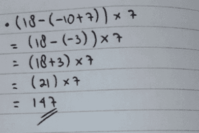 . (18-(-10+7)) x 7 (18- (-3))x7 (18+3) x 7 (21) x7 = 147 