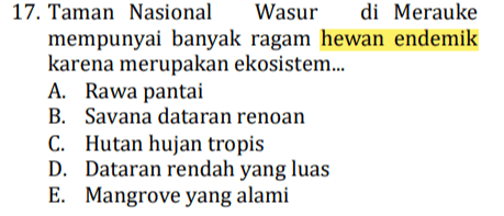 17. Taman Nasional Wasur di Merauke mempunyai banyak ragam hewan endemik karena merupakan ekosistem... A. Rawa pantai B. Savana dataran renoan C. Hutan hujan tropis D. Dataran rendah yang luas E. Mangrove yang alami 