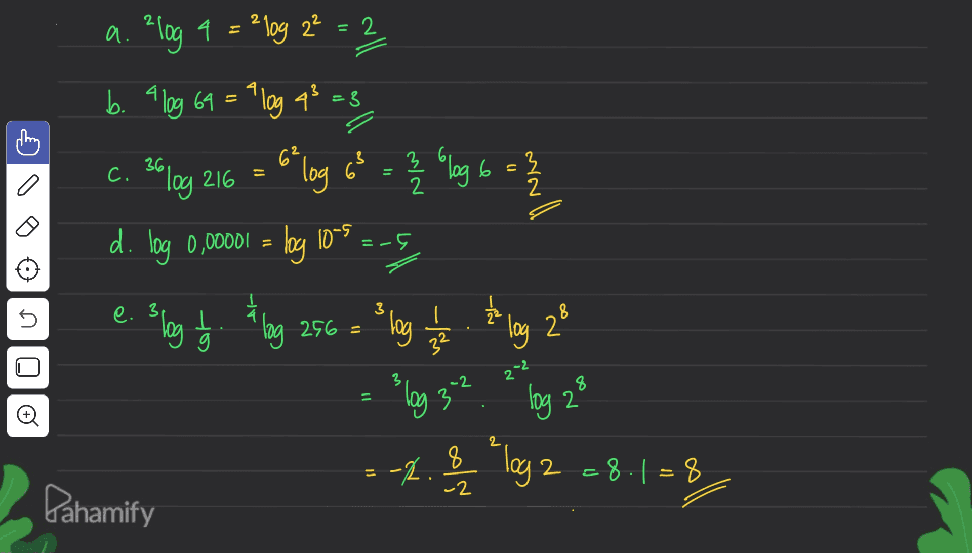 = 2 a. ?log 9 = 210g 22 > o 3 2 2 b. a log 69 = log q² =3 " c. 2010g 216 6 log 65 6 - } log 6 d. log 0,00001 = log 10-9 = -5 slog to flog 256€ Blog 1 1 2 3 lo log e. 31 3 8 = 5 ם log 2 3 ༢་? 8 = log 2 o 8 -2. - 78= 1.8= 2 for a 8 -2 Dahamify 