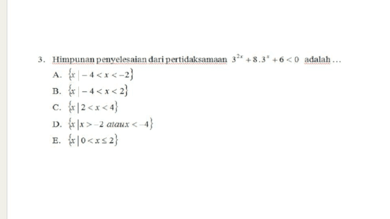 3. Himpunan penyelesaian dari pertidaksamaan 32* +8.3* +6<0 adalah ... A. {x -4<x<-2) B. fx -4<x<2} c. {x|2<x<4} D. «|x >-2 ataux < E. fx|0<x<2} 