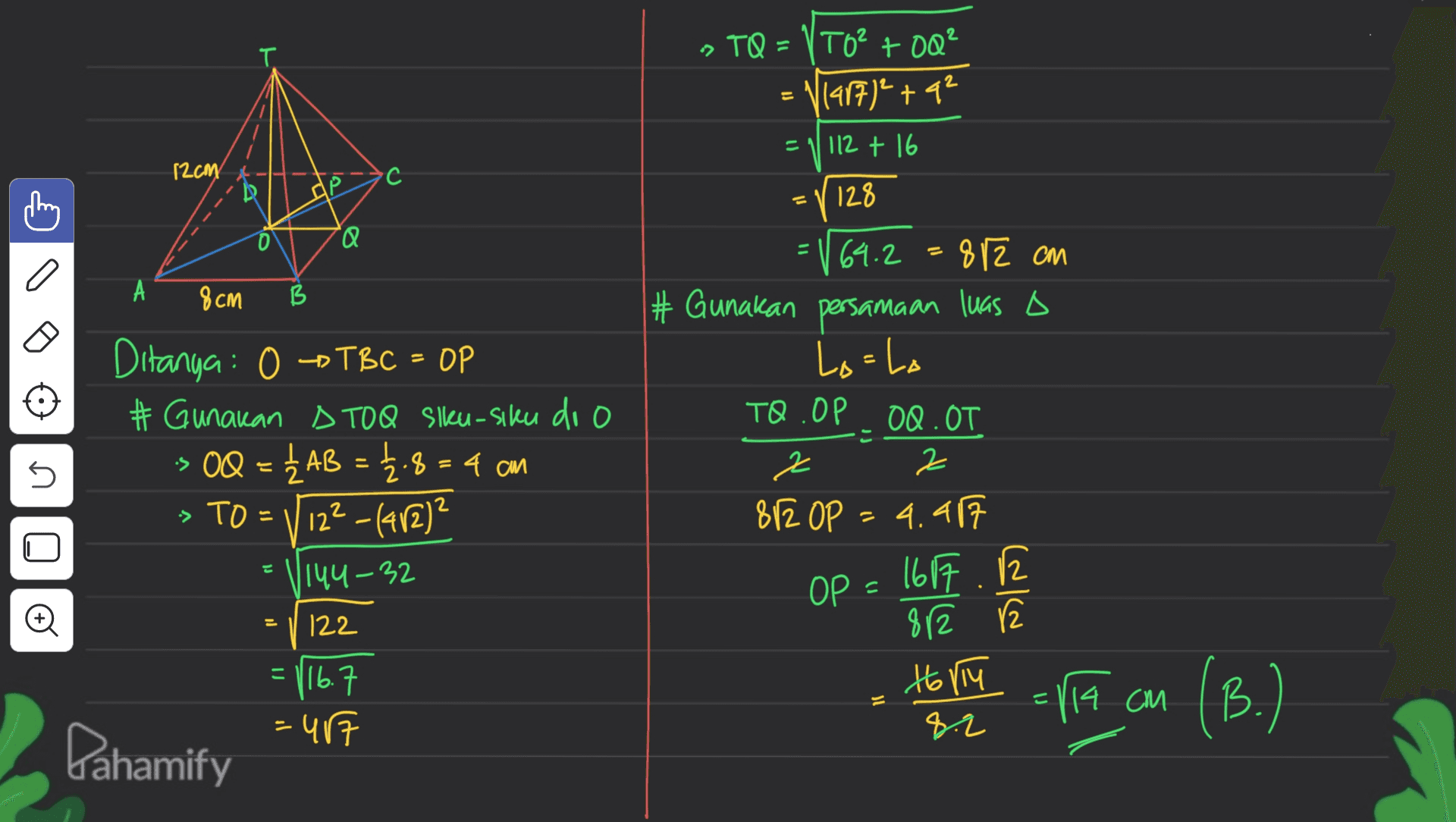 11 »TQ=/T0² +0Q² N1417) + 92 112 + 16 128 E 12cm •C ון o Q A 9 см B 64.2 812 cm # Gunakan persamaan luas o Lo-lo TO.OP OQ.OT 2 2 812 OP = 4.41 1657. OP Ditanya: 0 TBC = OP # Gunakan ATO Q slku-siku do o -> OQ = {AB = {.8 = 4 an » TO = 112² - (482)² 144-32 5 E 122 812 こ Holly ( 116.7 =487 = E 11 Via cm (B.) Pahamify 