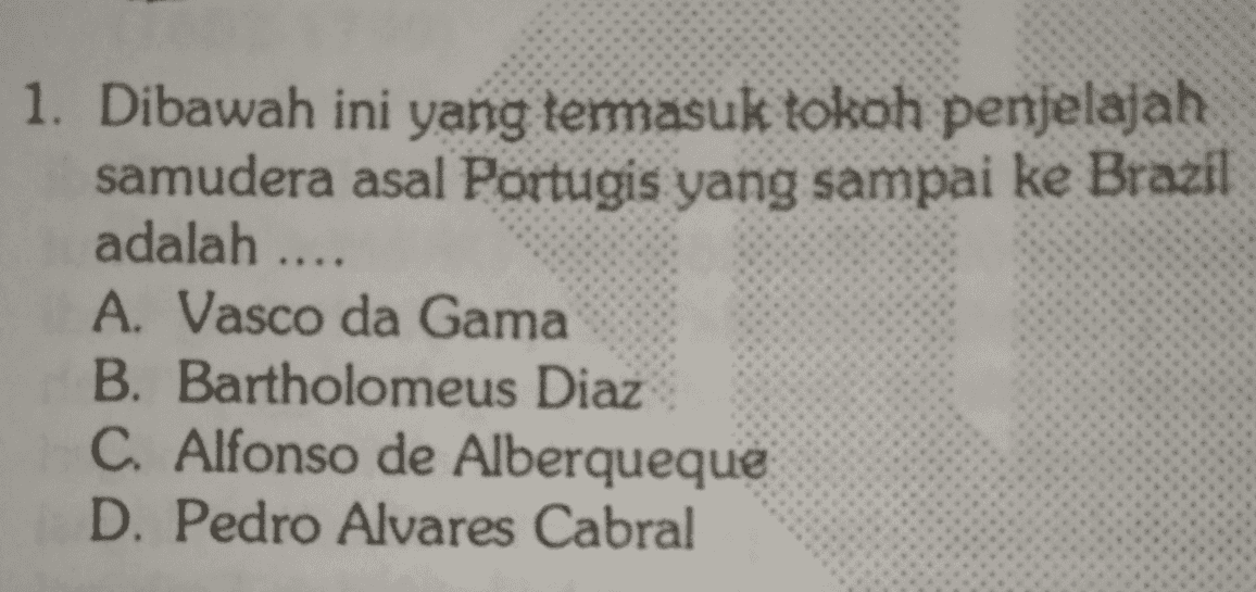 1. Dibawah ini yang termasuk tokoh penjelajah samudera asal Portugis yang sampai ke Brazil adalah A. Vasco da Gama B. Bartholomeus Diaz C. Alfonso de Alberqueque D. Pedro Alvares Cabral 