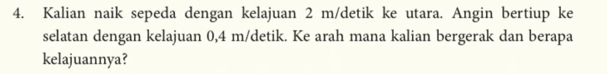 4. Kalian naik sepeda dengan kelajuan 2 m/detik ke utara. Angin bertiup ke selatan dengan kelajuan 0,4 m/detik. Ke arah mana kalian bergerak dan berapa kelajuannya? 