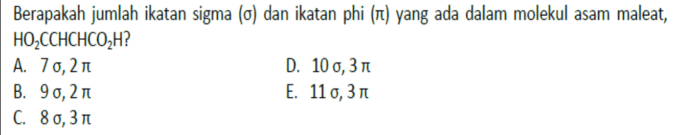 Berapakah jumlah ikatan sigma (o) dan ikatan phi (T) yang ada dalam molekul asam maleat, HO CCHCHCO,H? A. 70, 27 D. 100, 310 B. 90,21 E. 11 o, 3T C. 8 0,31 