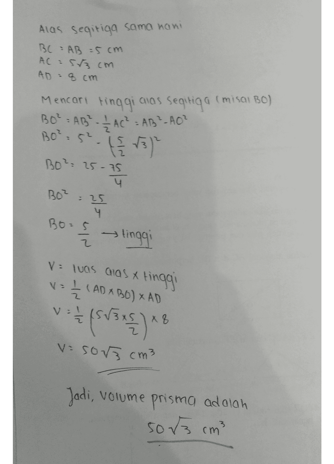 Alas Segitiga sama nani BC AB =5cm AC : 53 cm AD - 8 cm Mencari tinggi aias Segitiga (misai Bo) BOPEAB ACABP-AO? BO²=52 ㅏ들 ) - BO²= 25-75 4 BOZ 25 ч Bo=5 1 > tinggi V = luas alas x tinggi V1 V=I (AD ABO) XAD V= X8 V=sors cm3 Jadi, volume prisma adalah 50 cm² 