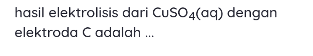 hasil elektrolisis dari CuSO4(aq) dengan elektroda C adalah ... 