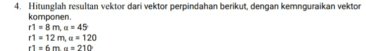 4. Hitunglah resultan vektor dari vektor perpindahan berikut, dengan kemnguraikan vektor komponen r1 = 8 m, a = 45 r1 = 12 m, a = 120 r1 = 6 mg = 210 