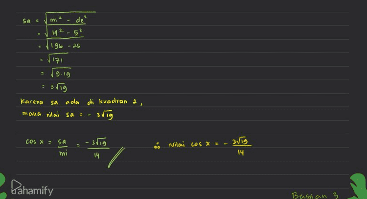 sa de² 142-5² -196 25 5171 = 9.19 3 rig Karena sa ada di kvadran a maka nilai sa 3 rig COS X - sa mi Nilay us X = - Brig 14 vig 14 Pahamify Bagian 3 ъ 
2. Jika sxs memenuhi persamaan 1-4C04I 2811 25/11 1-CSI = 7. maka tentukan nilai cos x. 1 - 5 cos x + 4 (1) 25in x (1-cosa) Artinya kita peroleh 1-4 cos x asinx + 2510 X I-COS X 55cosx asin Y Li-cos) 5 11 t 1ST W X 5 (1-los vi asin (-ws x) 5 = sin x 5 14 a sinx Nilai cosa ? 2 ingat bahwa sinx = de Cos x = sa mi mi 14 5 Sinx = s de e 14 mi sa? Pahamify Bagian a а 
2. Jika sxs memenuhi persamaan? 1-4 Cox 21 + = 7. maka tentukan nilai cosx. 2 sim 1-C281 + 3 exc 3 1 - 4 COS X 2 Sin x 27 2 a sinx I-Wsx kvadran 3 sederhanakan Sisi kin dengan menyamakan penyebutnya (1 - 4005) (1-COS X) asin x (25in *) asinx (1-cosx) (1-cosx) asinx 1 - ALOS - COS X + 4 cos2x + 4sin?x 2 Sin x (-COS X 1 - 5cos x + 4 (sin²x + cos²x) ingat bahwa Isin (1-сos x) sin ²x + cos²x = 1 Pahamify Bagian 1 
