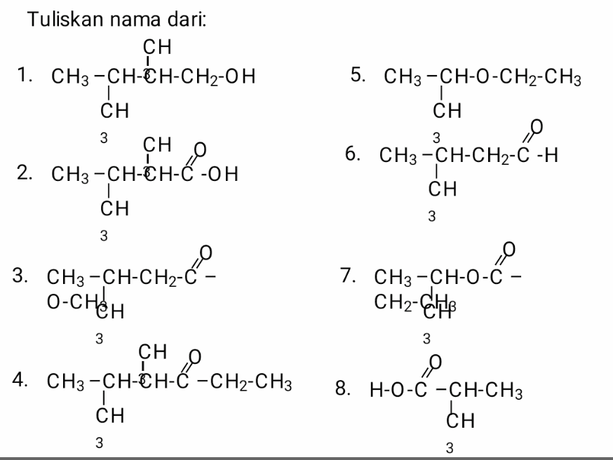 앤 Tuliskan nama dari: CH 1. CH3-CH-CH-CH2-OH 1 CH 3 CH 2. CH3-CH-8H-C -0H CH O 5. CH3 -CH-O-CH2-CH3 CH 3 6. CH3 -CH-CH2-C-H 3 O ČH:CH-C2 CH CH 3 3 0 7. CH3-CH-O-C - -. 3. CH3 -CH-CH2-Ć - 0-снен CH2-CHB 3 3 CH 0 1 4. CH3 -CH-CH-Ć -CH2-CH3 | CH - ,0 8. H-0-C -CH-CH3 CH 3 3 