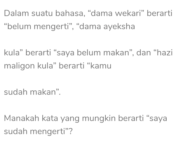Dalam suatu bahasa, "dama wekari” berarti “belum mengerti”, “dama ayeksha kula” berarti “saya belum makan”, dan “hazi maligon kula” berarti “kamu sudah makan”. Manakah kata yang mungkin berarti “saya sudah mengerti”? 