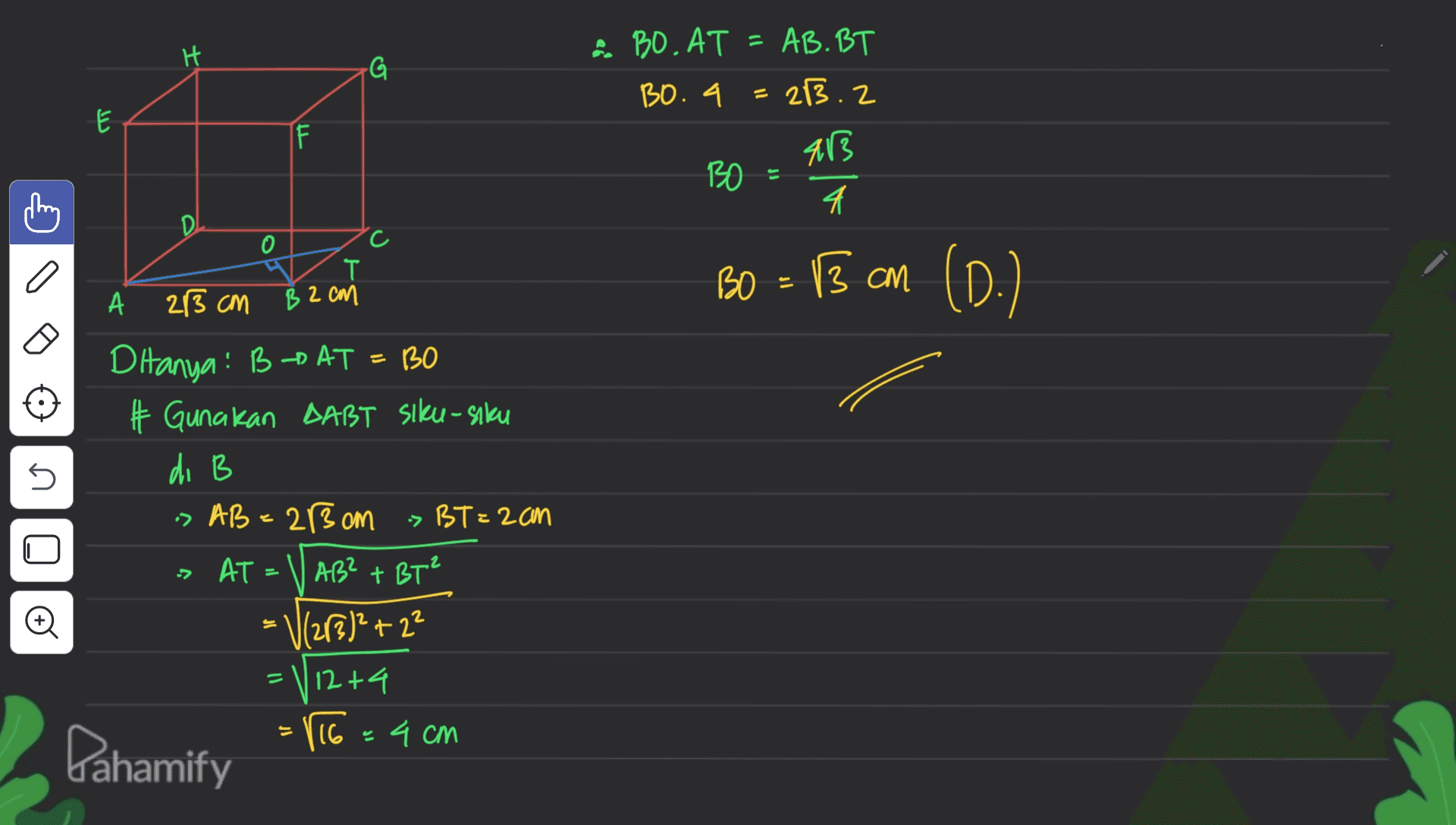 H G 2. BO.AT - AB. BT & BO. 4 = 213.2 = IF 413 BO E 4 DI 0 c a BO - B cm (0) = . 45 T А 23 cm 82 cm B Ditanya! BD AT = 30 BO # Gunakan DABT siku- siku di B » AB = 28 cm > BT=2cm > AT AB? + BT² = V(213)²+22 12 +4 = 116= 4 cm = Pahamify 