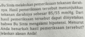 Bu Sinta melakukan pemeriksaan tekanan darah nya. Hasil pemeriksaan tersebut menunjukkan tekanan darahnya sebesar 85/55 mmHg. Dari hasil pemeriksaan tersebut dapat dinyatakan bahwa Bu Sinta mengalami hipotensi. Menurut Anda benarkah hasil pemeriksaan tersebut? Jelaskan alasan Anda! 