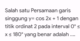 Salah satu persamaan garis singgung y= cos 2x + 1 dengan titik ordinat 2 pada interval Oºs x = 180° yang benar adalah .... 