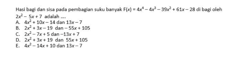 Hasi bagi dan sisa pada pembagian suku banyak F(x) = 4x4 - 4x3 - 39x2 + 61x-28 di bagi oleh 2x- 5x + 7 adalah .... A. 4x2 + 10x - 14 dan 13x-7 B. 2x2 + 3x – 19 dan - 55x + 105 C. 2x2 - 7x + 5 dan -13x + 7 D. 2x2 + 3x + 19 dan 55x + 105 E. 4x2 - 14x + 10 dan 13x-7 