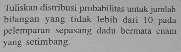 Tuliskan distribusi probabilitas untuk jumlah bilangan yang tidak lebih dari 10 pada pelemparan sepasang dadu bermata enam yang setimbang . 