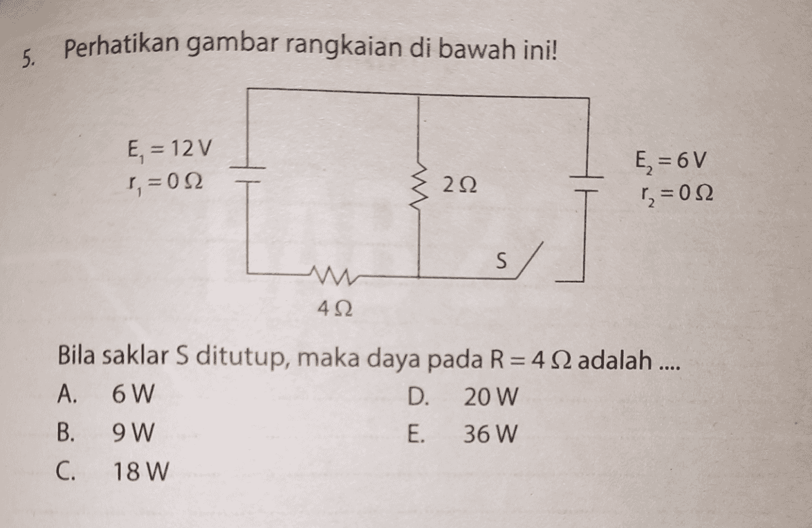 5. Perhatikan gambar rangkaian di bawah ini! E, = 12 V Γ = 0Ω w 222 E, = 6V r, = 0Ω s 422 Bila saklar S ditutup, maka daya pada R= 42 adalah .... A. 6W D. 20 W B. 9W E. 36 W C. 18 W 