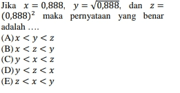 Jika x = 0,888, y = 0,888, dan z= (0,888)2 maka pernyataan yang benar adalah .... (A)x y z (B) x<<y (C)y <x<z (D)y <z<x (E)<x<y 