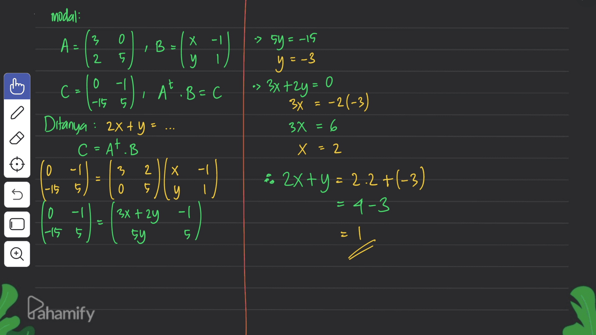 modal: 3 0 A: B : - ) x » 2 у 1 » sy=-15 y=-3 0 0 -| -15 5 с !). At. B=( °C Ditanya : 2x + y = C=AT.B 3x+2y= 3x = -2(-3) 3x = 6 6 = X = 2 3 Х 0 -15 - 2 5 & 5 0 + ) ( )( ) . + 2 (- ) n * 2x+y = 2.2+(-3) = 4-3 y -1 ( 3x +2y 0 1-15 5y 5 © Pahamify 