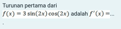 Turunan pertama dari f(x) = 3 sin(2x) cos(2x) adalah f'(x) =... 
