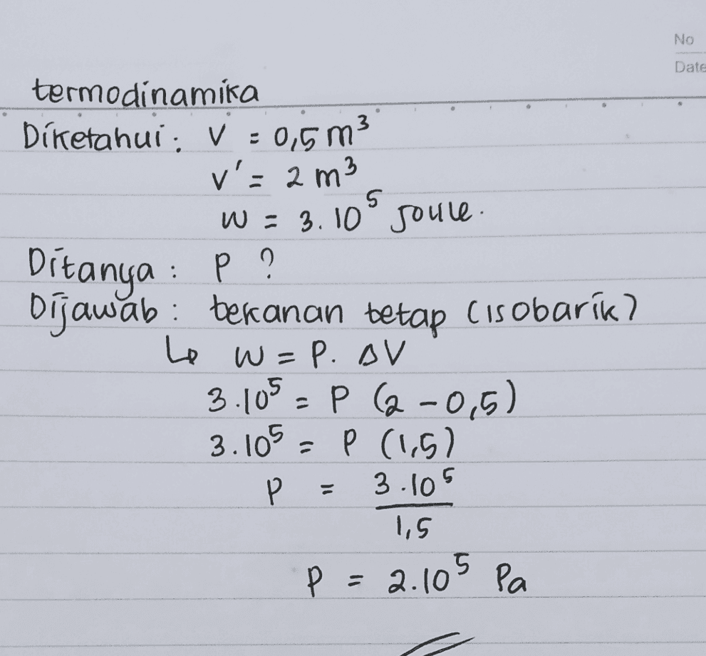 No Date 5 termodinamika Diketahui : v=0,5 m3 v'= 2 m3 W = 3.10° goule. Ditanya : P ? Dijawab: bekanan tetap Cisobarík? Le W=P. AV 3.105 - p ( 2-0,5). 3.105 - P (1,5) P Р 3.105 1,5 P P = 2.105 Pa 