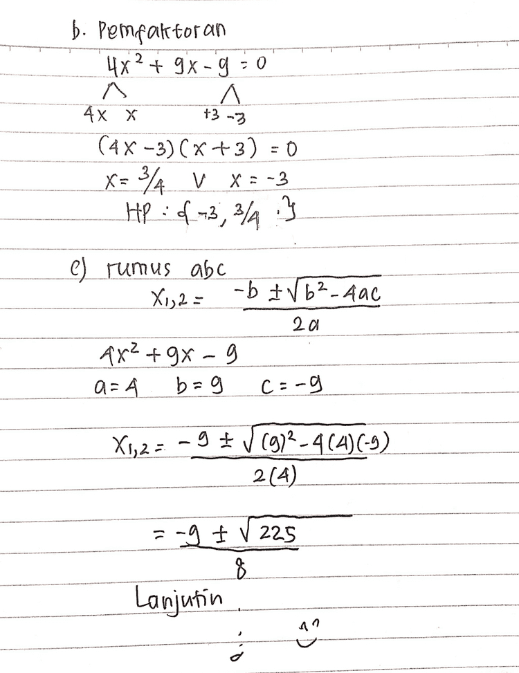 + 3-3 b. Pemfaktor an 4x2 + gx-9 = 0 ^ A 4x x (4X-3)(x+3) = 0 X = 34 V X-3 HP : -3,243 e) rumus abc X1, 2 = - b ± √6²-4ac 20 4x²+gX-9 a= b=9 Co-g - X1,2 = g#119)2-464)(-9) 2(4) =-9 V 225 8 Lanjutin 41 
2 ID Ax+ GX - C = 0 al. cara truadrat sempurna AX + X - 0 0 옵 O 내 9,2 적의 Xt 9 (고 4 2 전 X - 9 4 나 2 x + 9 x + () 2 2 g g + 니 2 - 태 64 (x + ) - 목 + 1 (x + D x g (x+2) * 20 (x+2) - 물 들 용 - x - - x, HP : 4-aA * ④ x+ 8 * Xt 용 % - (S 8 159 Xs 용. 9 8 8 3 4 - 24 K- 동 X-3 