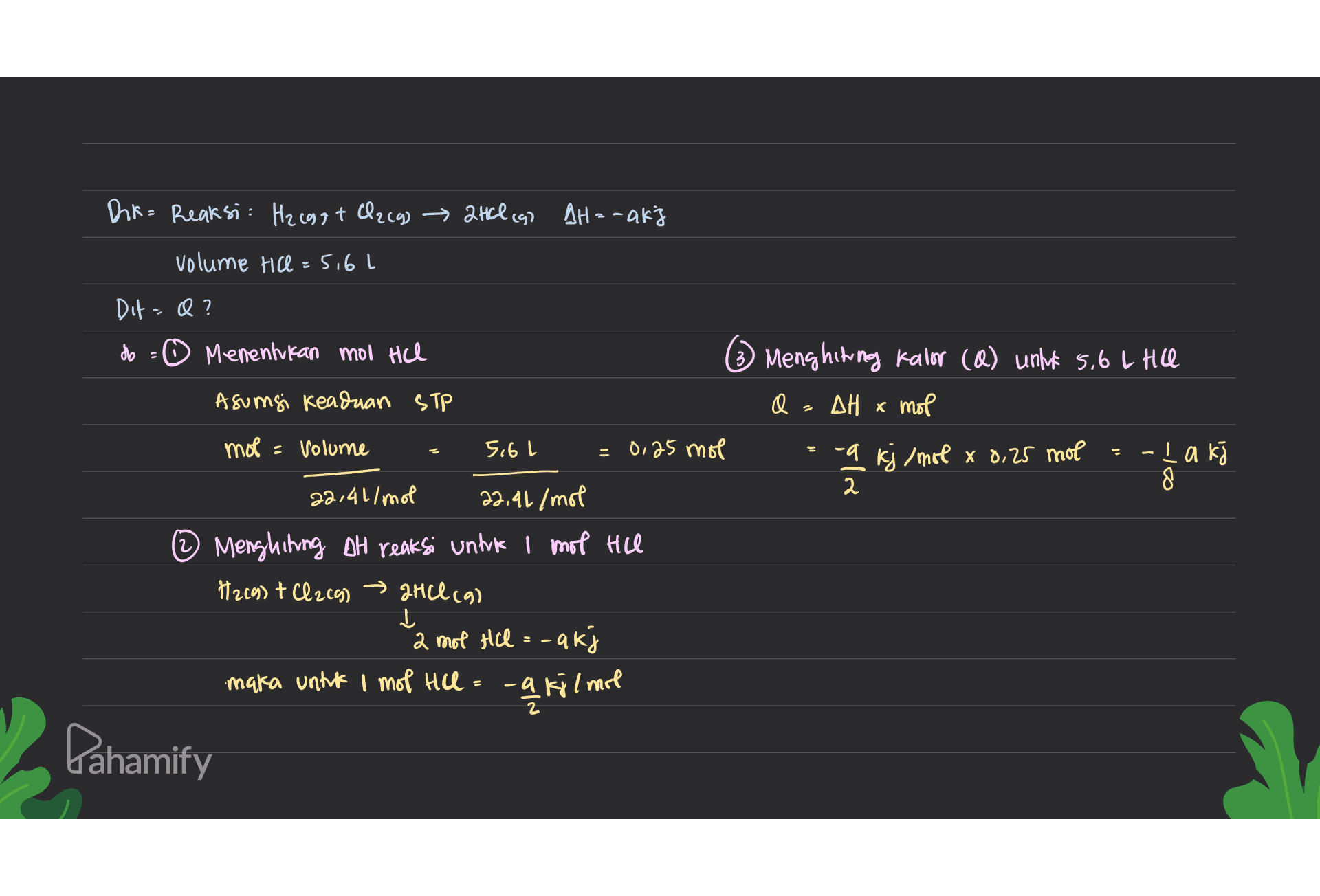 DIR= Reaksi: H2 egg+ O2(g) → 2HCl (9) AH=-akj volume tice = 5,6 Dit » Q? do ☺ Menentukan mol HCl 3) Menghitung kalor (@) untuk 5,6 l Hill Asumsi Keadaan STP Q DH x mol mol = volume 5.6L = 0,25 mol -9 kj/mol x 8,25 mol la k ) 2 8 22,41/mol 22,41/mol ② Menghiting OH reaksi untuk I mot Hill 1269) + Cl2c9) 2HCl (9) . 2 mot Hill =-akj maka untuk I mol HCl = -a kolme Pahamify 