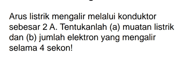 Arus listrik mengalir melalui konduktor sebesar 2 A. Tentukanlah (a) muatan listrik dan (b) jumlah elektron yang mengalir selama 4 sekon! 