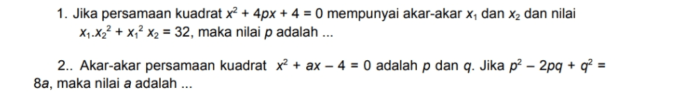1. Jika persamaan kuadrat x2 + 4px + 4 = 0 mempunyai akar-akar x4 dan xz dan nilai X16X22 + x 2 x2 = 32, maka nilai p adalah ... 2.. Akar-akar persamaan kuadrat x2 + ax – 4 = 0 adalah p dan q. Jika p? – 2pq + q2 = 8a, maka nilai a adalah ... 