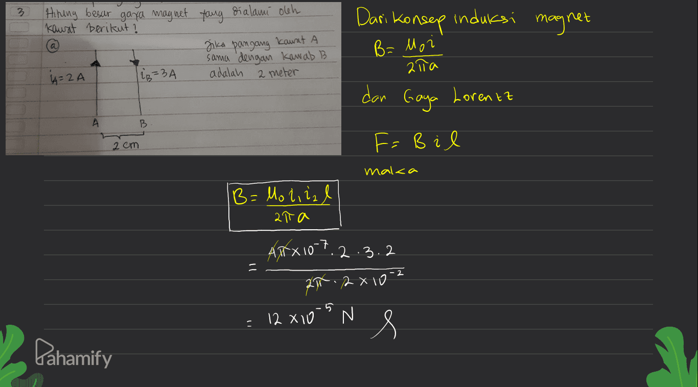 3 Dari Konsep induksi mag net Hitung besar gaya magnet yang dialami oleh Kawat berikut ? jika pangang kawat sama dengan kawab b 4= 2 A |iz=3A adalah 2 meter B= Moi ziła dan Gaya Lorentz А B 2 cm F, F = Bil malca B=Motilal at a ARX10-7.2.3.2 - 2 20.2 x 10 12 x 10-5 N s Pahamify 