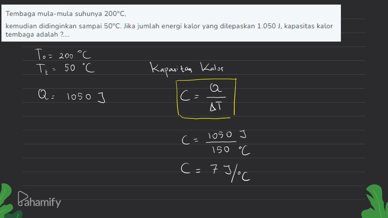 Tembaga mula-mula suhunya 200°C, kemudian didinginkan sampai 50°C. Jika jumlah energi kalor yang dilepaskan 1.050 J, kapasitas kalor tembaga adalah ?... To= 200 °C TE Te = 50 °C Kapasitas Kalor Q Q= 1050 C= AT c=1050 150 °C C=79 75/°C Pahamify 