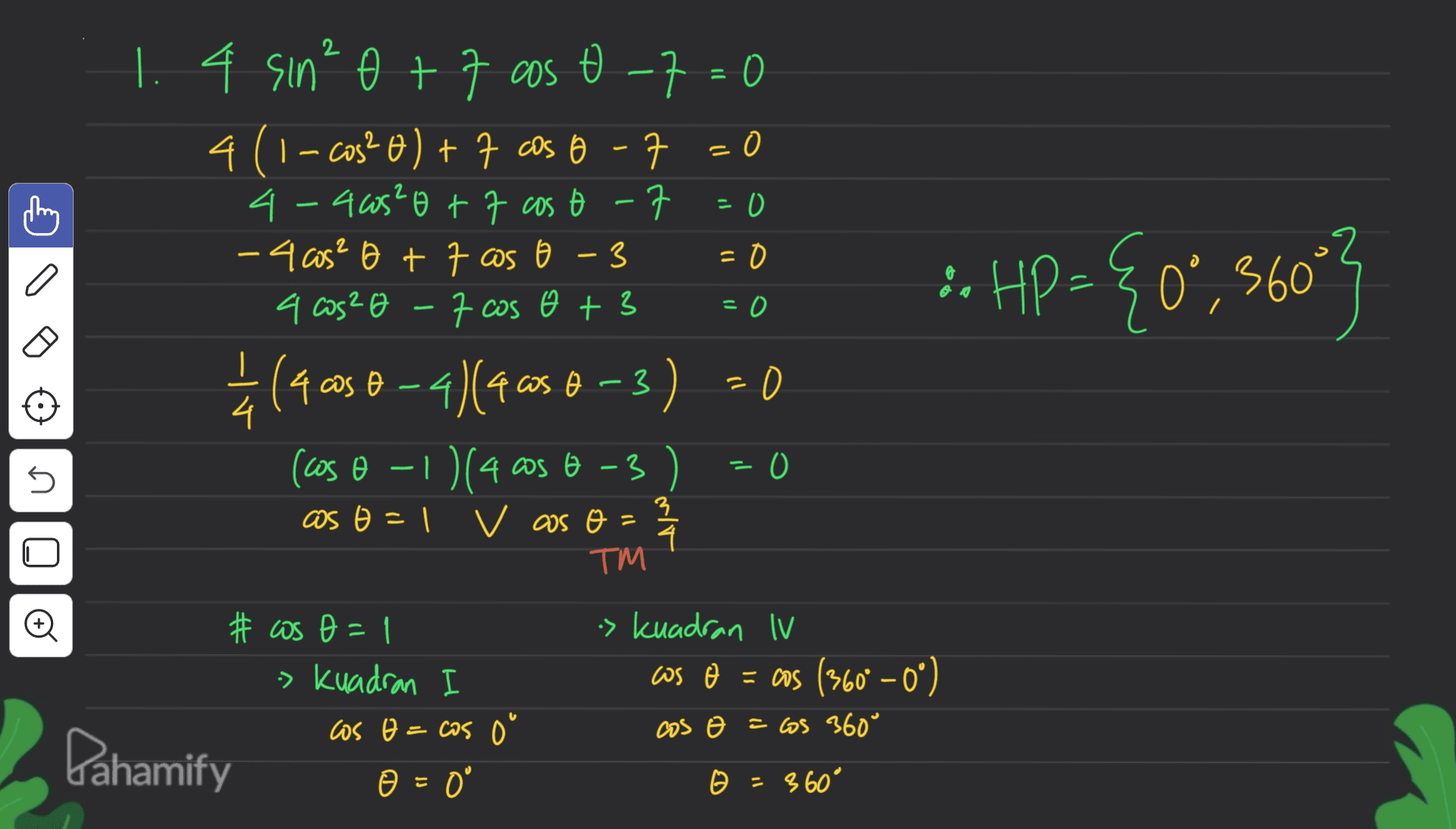 = O - - O - =0 1.4 sin² 0 +7 cos t-z=0 4 (1-cos?o)+7 cos 6-7 =0 4-405²0 +7 cos e -7 - 4 cos² 0 + 7 cas o - 3 3 a cas? O -7 cos o + 3 ; (4 cos 0-4) (4 cos 6-3 3 =0 4 (coso - 1)(4 cos 6 -3 ) O as o = 1 V aos o = 4 in HP ={09,9603 = 0 5 3 3 TM Oo # as o=1 > kuadran cos o= cos o © = 0 > kuadran IV as o = cos (360° -0°) cos o = os 360° Dahamify 11 360° 
