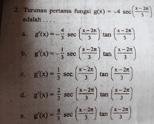 X-26 2. Turunan pertama fungsi g(x) = -4 sec adalah a. 8'(x)=-- sec 4 X-2 x-27 3 tan X- x-27 tan b. 8'(x)=-; sec (*33*) c. 8'(x) = ; sec (*= 20) = d. ( a g'(x) = 2 3 - 3 tan IETEE *:24) X-2 | نما 2 3 sec X-211 3 tan X-2 X-211 3 tan e. g'(x) = sec 3 