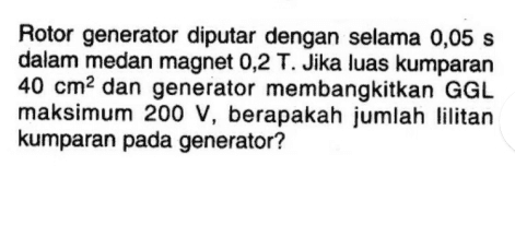 Rotor generator diputar dengan selama 0,05 s dalam medan magnet 0,2 T. Jika luas kumparan 40 cm2 dan generator membangkitkan GGL maksimum 200 V, berapakah jumlah lilitan kumparan pada generator? 