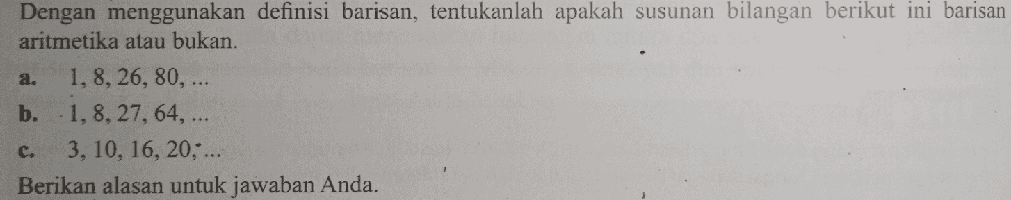 a. Dengan menggunakan definisi barisan, tentukanlah apakah susunan bilangan berikut ini barisan aritmetika atau bukan. 1, 8, 26, 80, ... b. 1,8, 27, 64, ... 3, 10, 16, 20, ... Berikan alasan untuk jawaban Anda. c. 