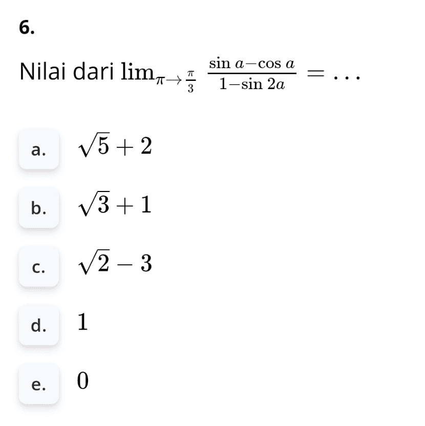 6. Nilai dari lim sin a-cos a 1-sin 2a 7- n , 3 V5+ 2 a. b. V3+1 c. 2 – 3 d. 1 e. 0 