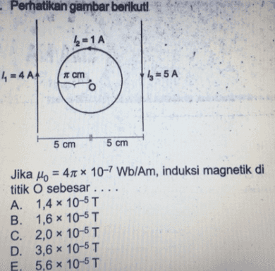 - Perhatikan gambar berikut! b=1 A 4, = 4 A4 Cm b=5A 5 cm 5 cm Jika Ho = 41 * 10-7 Wb/Am, induksi magnetik di titik O sebesar .... A. 1,4 x 10-5T B. 1,6 x 10-5T C. 2,0 x 10-5T D. 3,6 x 10-5T E 5,6 x 10-5T х Х X 