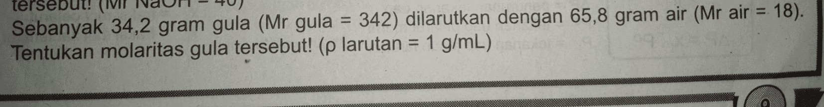 tersebu (MI Sebanyak 34,2 gram gula (Mr gula = 342) dilarutkan dengan 65,8 gram air (Mr air = 18). Tentukan molaritas gula tersebut! (p larutan = 1 g/mL) 