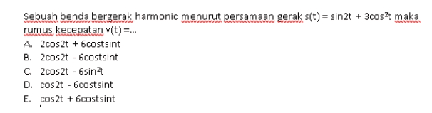 Sebuah benda bergerak harmonic menurut persamaan gerak s(t) = sin2t + 3cost maka rumus kecepatan v(t) =... A cos2t + 6costsint B. 2cos2t - 6costsint C2cos2t - 6sint D. cos2t - 6 costsint E. cos2t + bcostsint 
