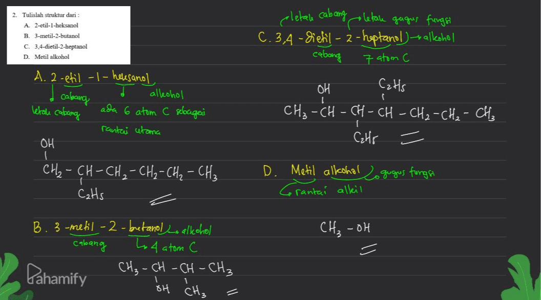 eletale cabang 2. Tulislah struktur dari : A. 2-etil-1-heksanol B. 3-metil-2-butanol C. 3,4-dietil-2-heptanol D. Metil alkohol goletale gagus fungsi C.3,4-diefil - 2 - hoptanol -ballcohol 7 atom C cabong A. 2-etil -|- hevesanol alleohol cabang ada 6 atom C sebagai rantai utama OH 1 letak cabang CzHs CH₃ -CH - CH-CH - CH₂ - CH₂ - CH₂ C₂H5 = OH I - D. Metil alkohol o gugus fungsi - CH₂-CH-CH₂ - CH₂ - CH₂ - CH₂ CaHs Grantai rantai alkil CH₃ -oh B. 3-metil-2-butanol - alkohol cabang to 4 atom C Pahamify CH₃ -CH=CH-CH3 - 1 1 oH CH₃ 