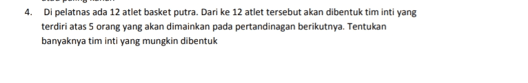 4. Di pelatnas ada 12 atlet basket putra. Dari ke 12 atlet tersebut akan dibentuk tim inti yang terdiri atas 5 orang yang akan dimainkan pada pertandinagan berikutnya. Tentukan banyaknya tim inti yang mungkin dibentuk 